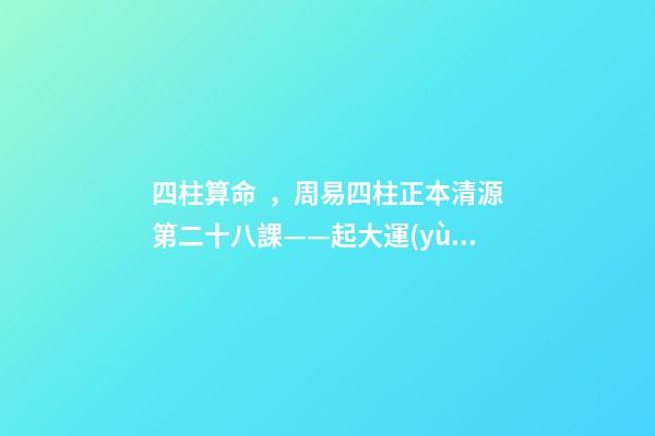 四柱算命，周易四柱正本清源第二十八課——起大運(yùn)